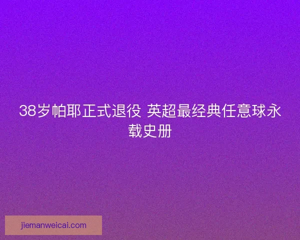 38岁帕耶正式退役 英超最经典任意球永载史册