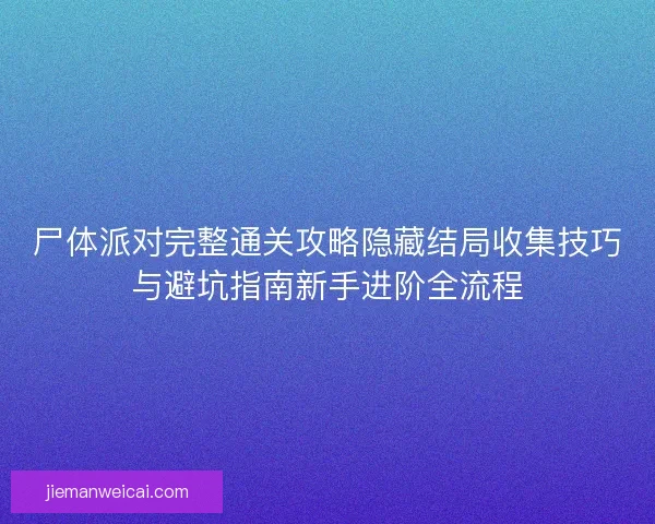 尸体派对完整通关攻略隐藏结局收集技巧与避坑指南新手进阶全流程