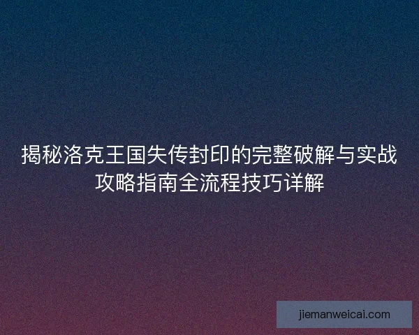 揭秘洛克王国失传封印的完整破解与实战攻略指南全流程技巧详解