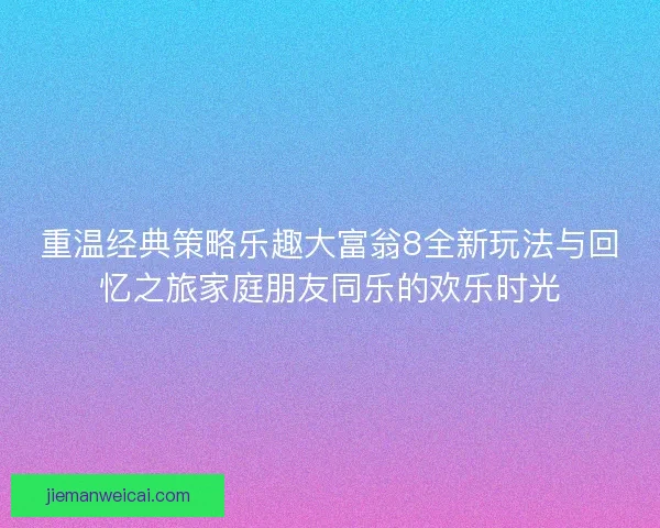 重温经典策略乐趣大富翁8全新玩法与回忆之旅家庭朋友同乐的欢乐时光