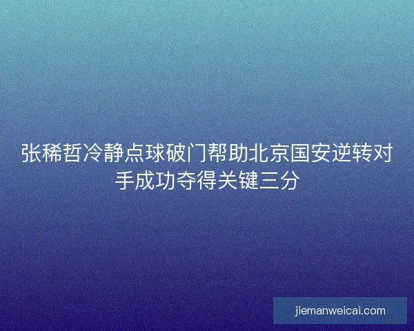 张稀哲冷静点球破门帮助北京国安逆转对手成功夺得关键三分