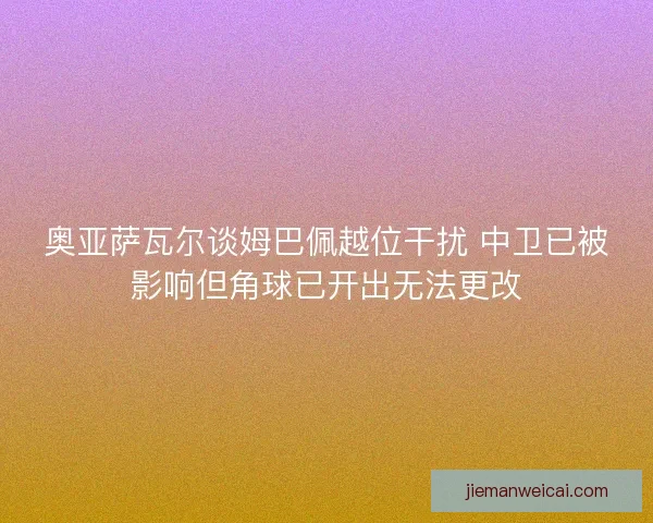 奥亚萨瓦尔谈姆巴佩越位干扰 中卫已被影响但角球已开出无法更改