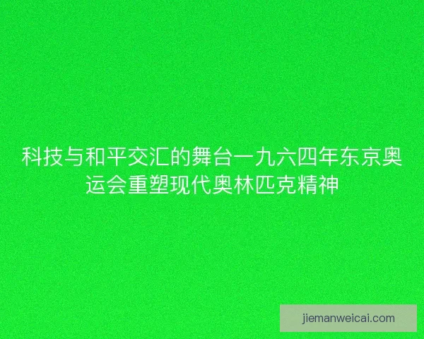 科技与和平交汇的舞台一九六四年东京奥运会重塑现代奥林匹克精神