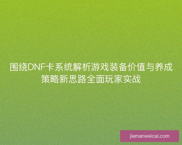 围绕DNF卡系统解析游戏装备价值与养成策略新思路全面玩家实战